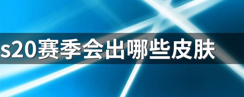 s20赛季会出哪些皮肤 王者荣耀游戏介绍