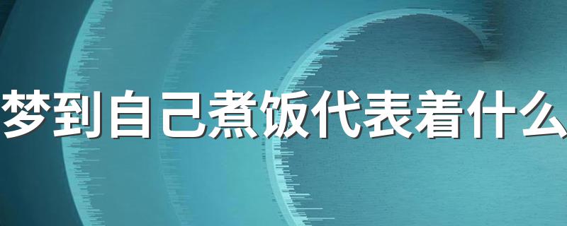 梦到自己煮饭代表着什么 梦到自己煮饭是什么预兆