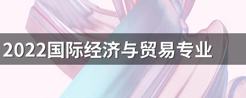 2022国际经济与贸易专业主要学什么 有前途吗