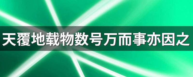 天覆地载物数号万而事亦因之意思 天覆地载物数号万而事亦因之是什么意思