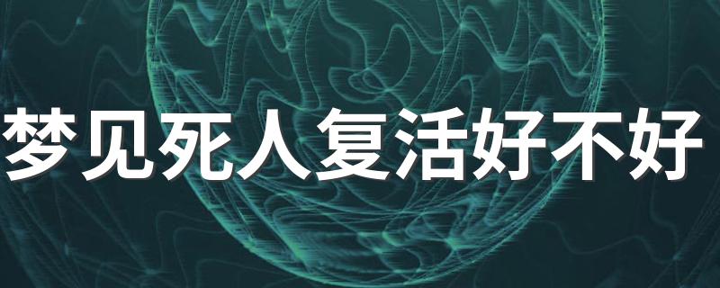 梦见死人复活好不好 梦见死人复活有什么寓意