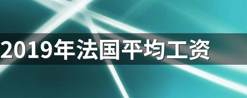 2019年法国平均工资 2019年法国平均工资4.15万美元