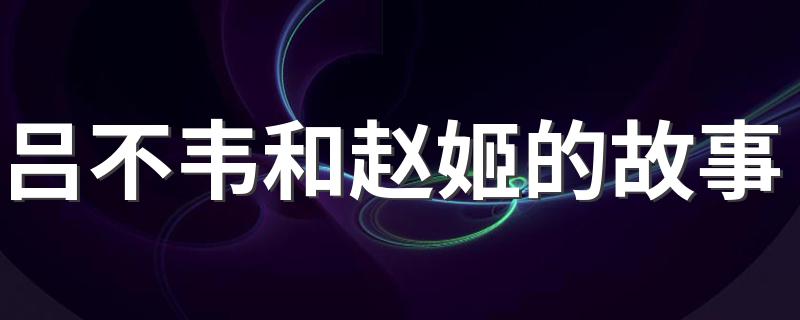 吕不韦和赵姬的故事 秦朝吕不韦和赵姬的故事