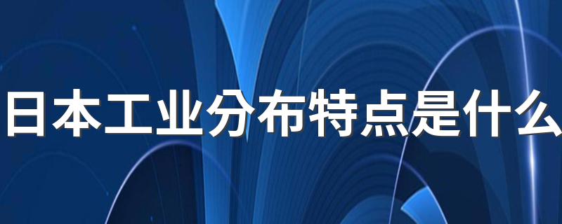 日本工业分布特点是什么 日本工业分布的特点及其成因