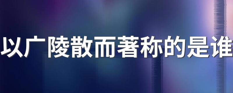 以广陵散而著称的是谁 以广陵散而著称的人物