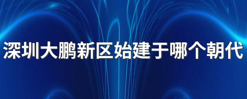 深圳大鹏新区始建于哪个朝代 深圳大鹏新区介绍