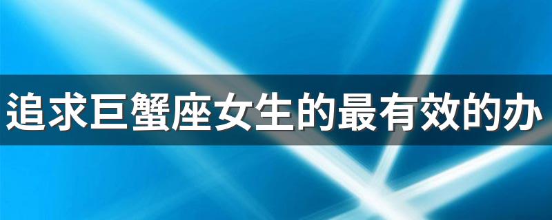 追求巨蟹座女生的最有效的办法 十二星座分别什么