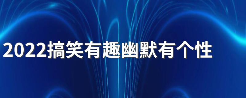 2022搞笑有趣幽默有个性的网名 有文化又很搞笑的网名