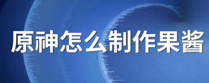 原神怎么制作果酱 原神如何制作果酱