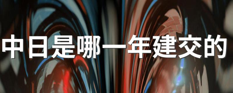 中日是哪一年建交的 声明讲了什么