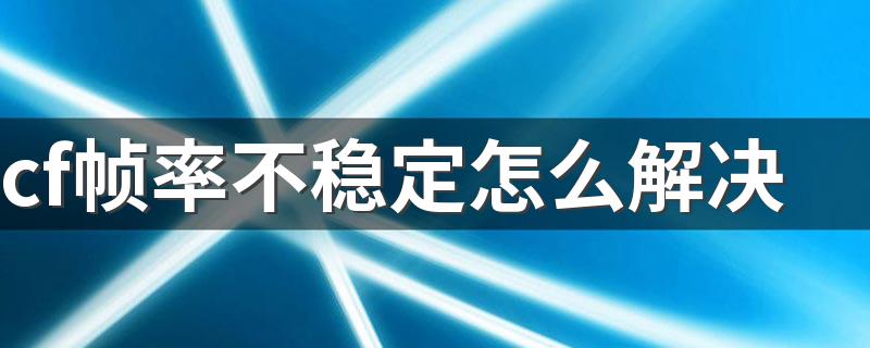 cf帧率不稳定怎么解决 如何解决cf帧率不稳定