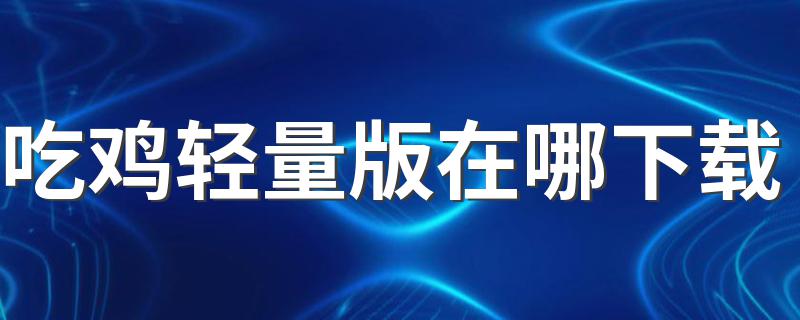 吃鸡轻量版在哪下载 吃鸡轻量版如何下