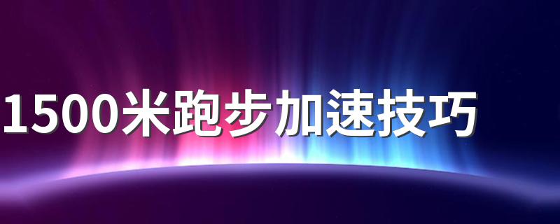 1500米跑步加速技巧 详解1500米跑步加速窍门