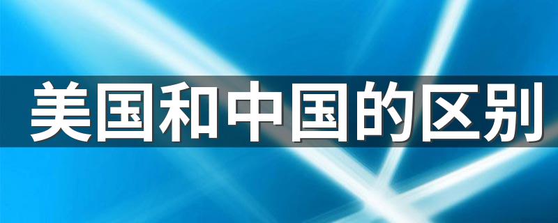 美国和中国的区别 中国美国,有什么不同