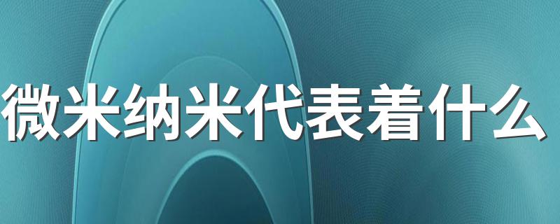 微米纳米代表着什么 微米纳米代表意思简述