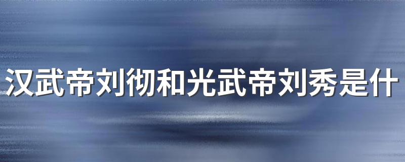 汉武帝刘彻和光武帝刘秀是什么关系 汉武帝刘彻和光武帝刘秀关系简述