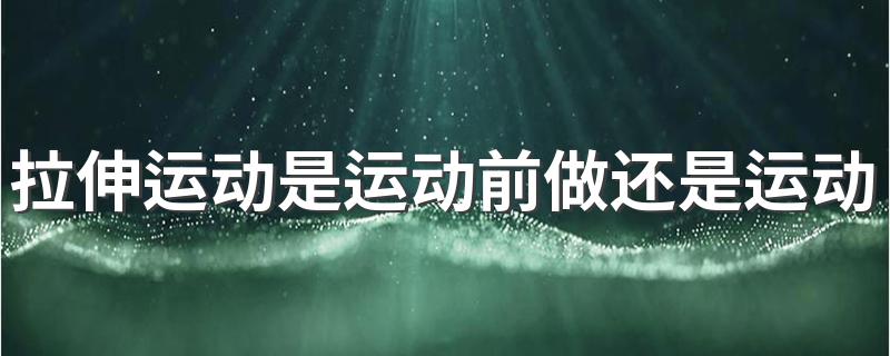 拉伸运动是运动前做还是运动后做？ 拉伸运动在什么时候做最好