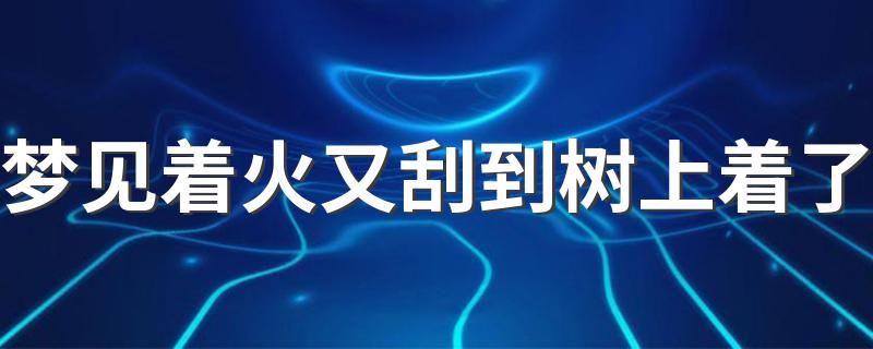 梦见着火又刮到树上着了 代表什么意思呢