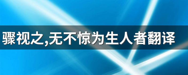 骤视之,无不惊为生人者翻译 这句话出自哪里