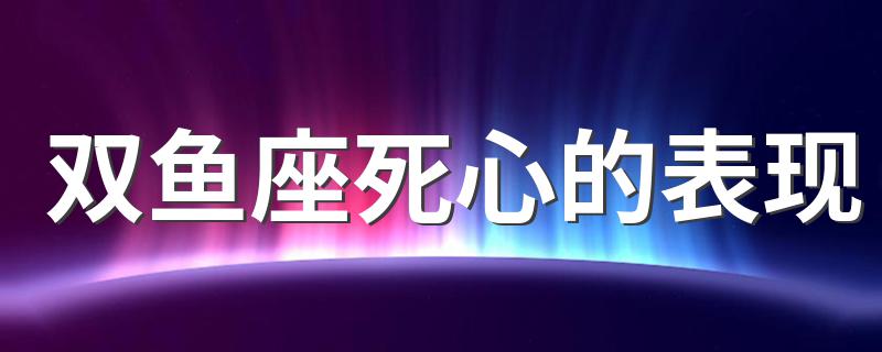 双鱼座死心的表现 是怎么样