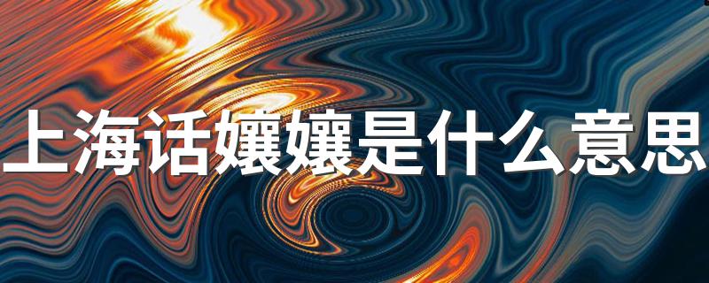 上海话孃孃是什么意思 分享这几点内容