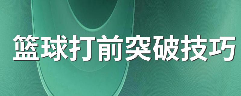 篮球打前突破技巧 打篮球突破技巧