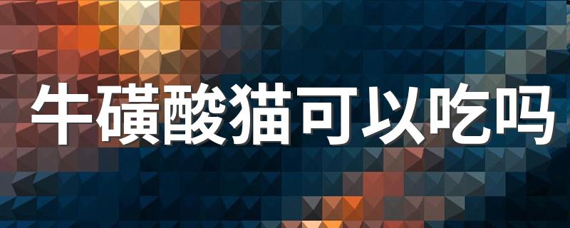 牛磺酸猫可以吃吗 牛磺酸猫可以吃吗解释