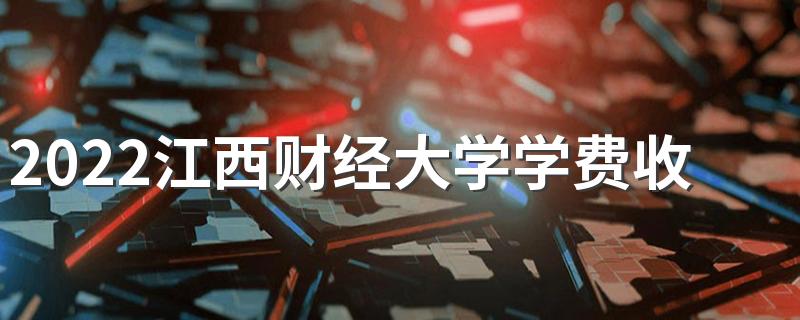 2022江西财经大学学费收费明细情况 江西财经大学现代经济管理学院宿舍条件如何