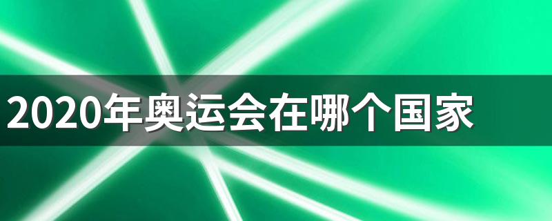 2020年奥运会在哪个国家举行 2020年奥运会的主办国是哪个国家