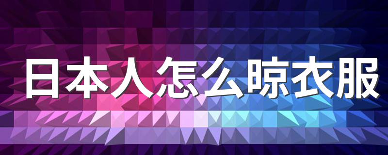 日本人怎么晾衣服 因居住环境不同晾衣服方式也会有差异