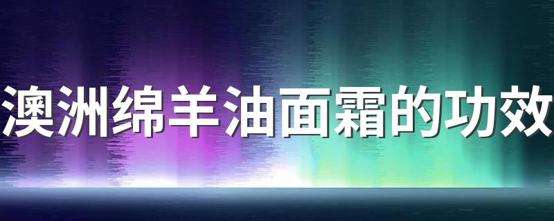 澳洲绵羊油面霜的功效 澳大利亚绵羊油什么用途