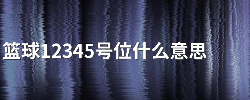 篮球12345号位什么意思 篮球场上的12345号位分别是什么