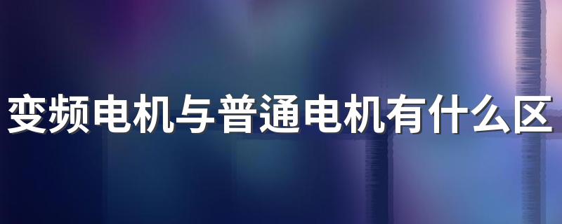 变频电机与普通电机有什么区别 变频电机与普通电机哪个更好