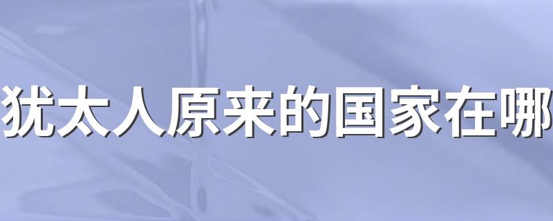 犹太人原来的国家在哪 是现在的巴勒斯坦地区