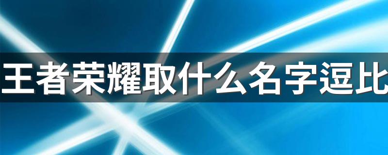 王者荣耀取什么名字逗比 游戏名字大全