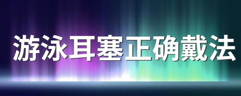 游泳耳塞正确戴法 游泳耳塞应该怎么戴