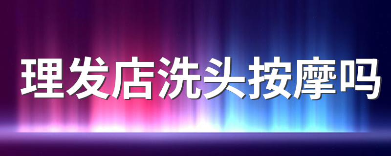 理发店洗头按摩吗 还记得你去理发店的时候吗