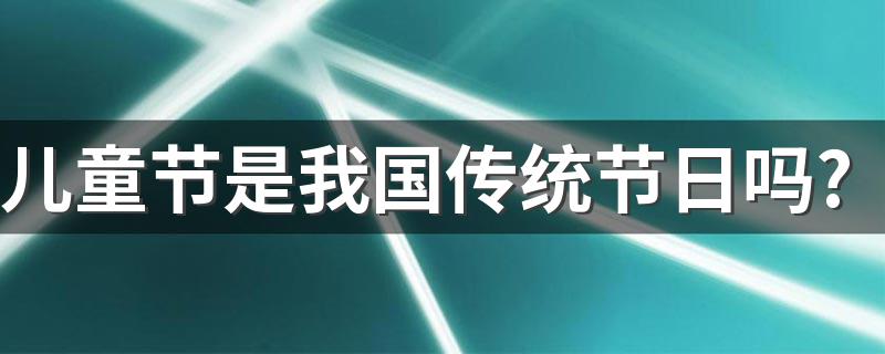 儿童节是我国传统节日吗? 具体答案请看下文