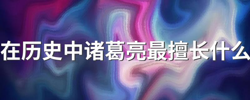 在历史中诸葛亮最擅长什么 在历史中诸葛亮最擅长什么方面