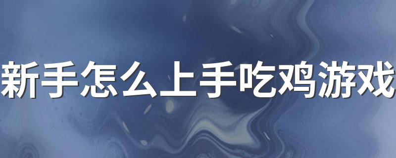 新手怎么上手吃鸡游戏 下面7个方法帮你解决