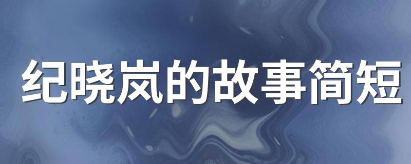 纪晓岚的故事简短 关于纪晓岚的趣事