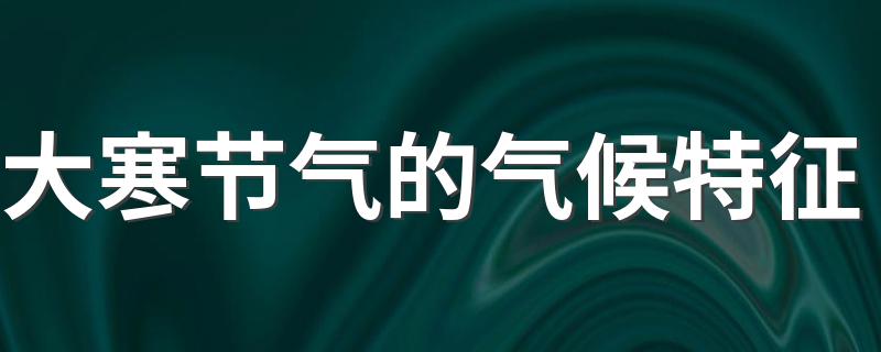 大寒节气的气候特征 大寒节气的气候特征简单介绍