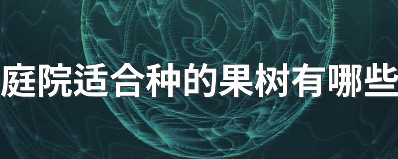 庭院适合种的果树有哪些 庭院种什么果树风水好又旺财