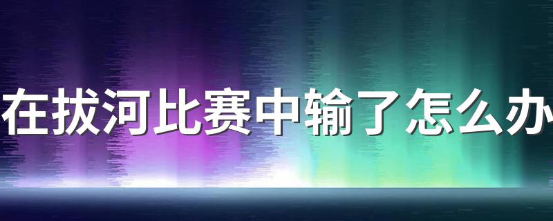 在拔河比赛中输了怎么办 在拔河比赛中输了如何办