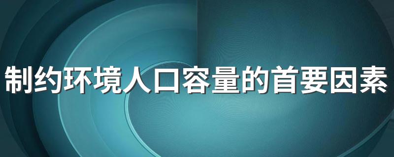 制约环境人口容量的首要因素是 制约环境人口容量的首要因素简述