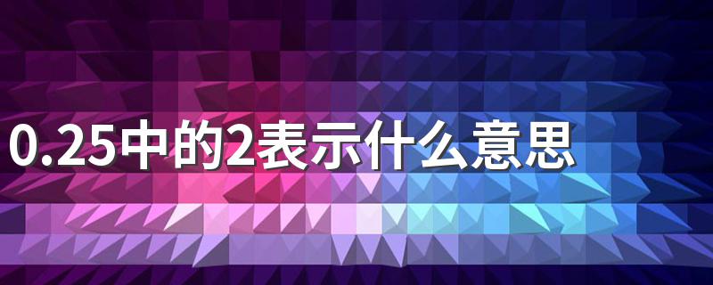 0.25中的2表示什么意思 0.25中的2表示2个十分之一或2个0.1