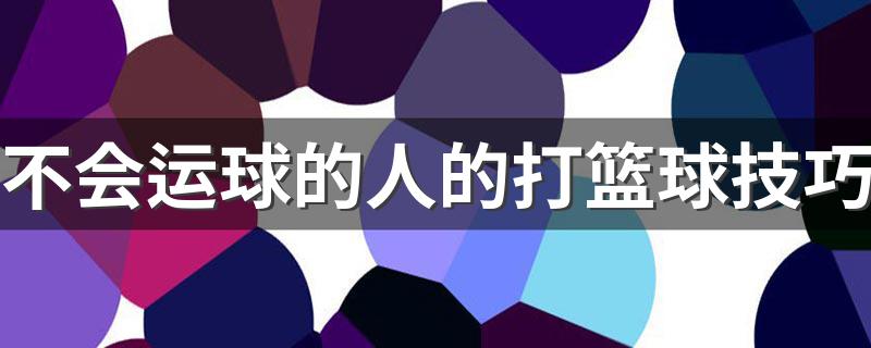 不会运球的人的打篮球技巧 运球的人的打篮球技巧分享