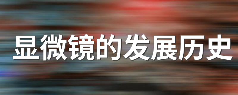 显微镜的发展历史 显微镜发展的历史征程