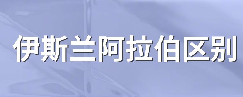 伊斯兰阿拉伯区别 伊斯兰和阿拉伯有什么区别