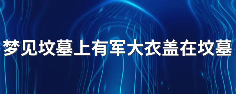 梦见坟墓上有军大衣盖在坟墓上 到底是吉是凶呢